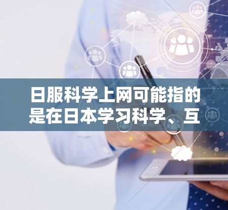 日服科学上网可能指的是在日本学习科学、互联网、或科学与互联网相关课程的教育体系或内容。以下是一些可能的解释