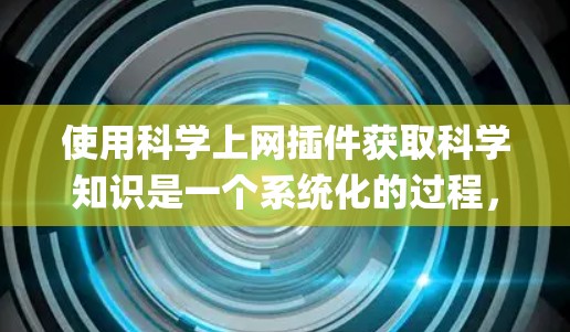 使用科学上网插件获取科学知识是一个系统化的过程，以下是一个详细且 organized的指南，帮助你高效地利用这些插件
