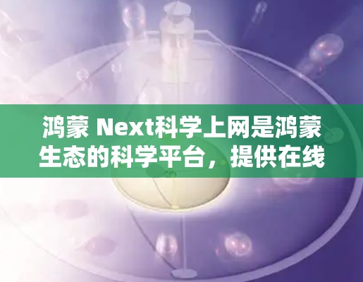 鸿蒙 Next科学上网是鸿蒙生态的科学平台,提供在线培训、工具和资源,帮助用户探索科学知识。以下是具体的步骤