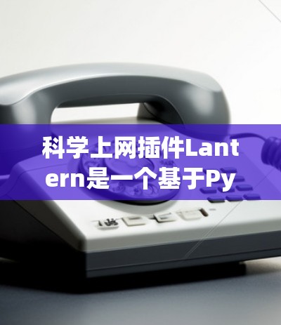 科学上网插件Lantern是一个基于Python的科学工具包，旨在帮助用户在科学项目中管理数据和进行建模。以下是对Lantern的详细分析