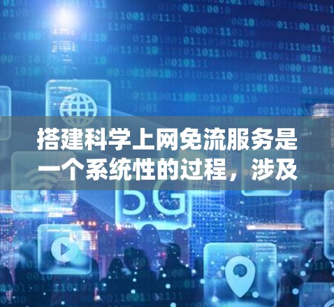 搭建科学上网免流服务是一个系统性的过程，涉及注册、安装、学习和安全保障等多个步骤。以下是一个详细的指南，帮助您顺利完成搭建