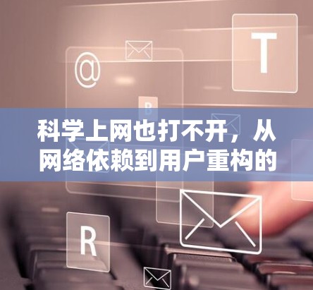 科学上网也打不开，从网络依赖到用户重构的双刃剑