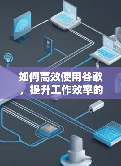 如何高效使用谷歌，提升工作效率的技巧与方法