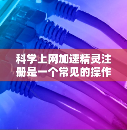 科学上网加速精灵注册是一个常见的操作，以下是详细的注册步骤