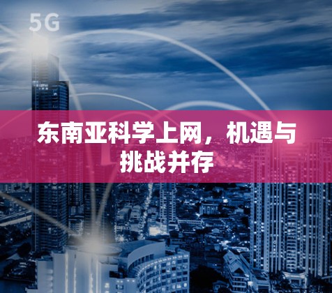 东南亚科学上网，机遇与挑战并存