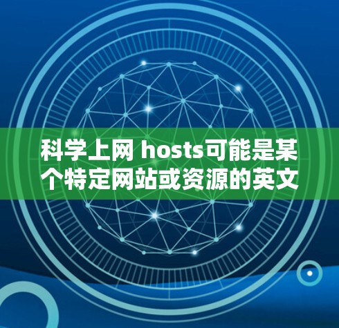 科学上网 hosts可能是某个特定网站或资源的英文名，具体含义可能因上下文而异。以下是一些可能的解释和建议