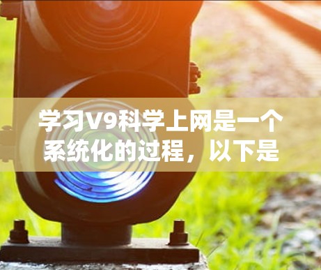 学习V9科学上网是一个系统化的过程,以下是分步骤的指南
