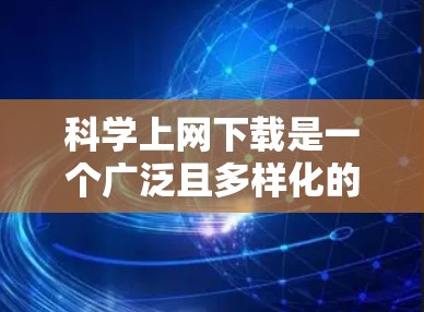科学上网下载是一个广泛且多样化的资源获取渠道，涵盖了学术、教育和公共资源。以下是几种主要的科学上网下载渠道，供参考