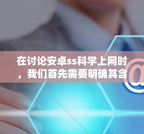 在讨论安卓ss科学上网时,我们首先需要明确其含义。安卓ss科学上网可能指的是在安卓系统中提供科学计算和在线服务的工具或应用。接下来,我们将逐步解释如何在安卓系统中使用这些工具,并提供具体的步骤和示例