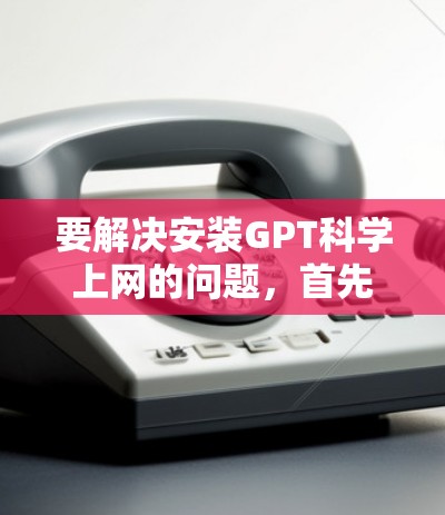 要解决安装GPT科学上网的问题，首先需要明确GPT的具体功能。GPT可能是一个数据分析或生成模型的工具。以下是一些可能的解决步骤，假设GPT是一个基于算法的工具