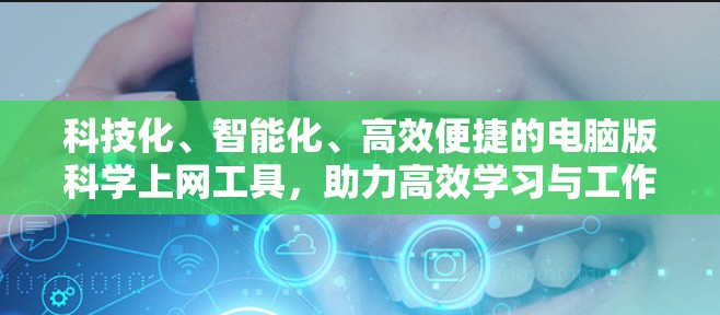 科技化、智能化、高效便捷的电脑版科学上网工具，助力高效学习与工作