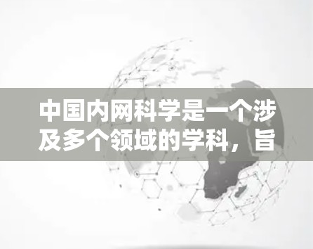 中国内网科学是一个涉及多个领域的学科，旨在在国家层面优化网络环境，保障网络安全，促进网络的健康发展。以下是对中国内网科学的总结和探索