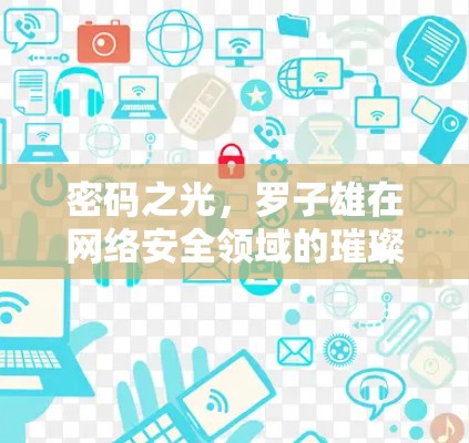 密码之光，罗子雄在网络安全领域的璀璨贡献