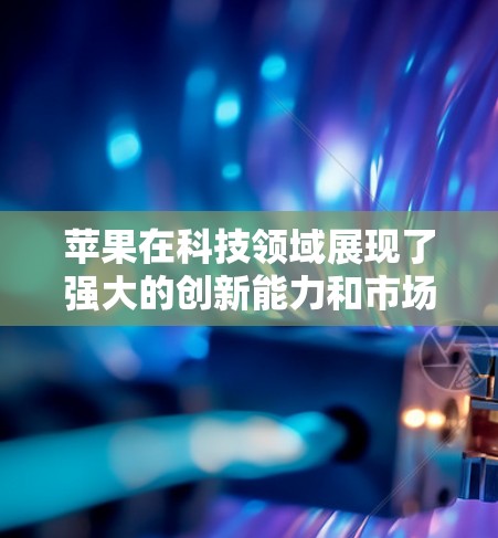苹果在科技领域展现了强大的创新能力和市场影响力，其产品和技术在多个领域取得了显著的突破。以下是一些苹果在科技领域的创新点和特点