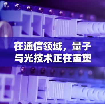 在通信领域，量子与光技术正在重塑未来