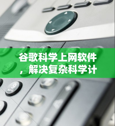 谷歌科学上网软件，解决复杂科学计算难题的优质选择