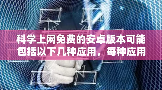 科学上网免费的安卓版本可能包括以下几种应用，每种应用有不同的功能和限制