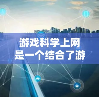 游戏科学上网是一个结合了游戏设计与科学教育的概念，玩家在游戏环境中可能需要应用科学知识和技能。这可能包括以下方面