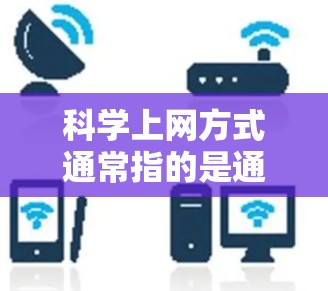 科学上网方式通常指的是通过科学方法和技术手段来提高和保护网络访问和数据存储的效率和安全性。以下是一个科学上网方式的步骤指南，帮助您进行注册