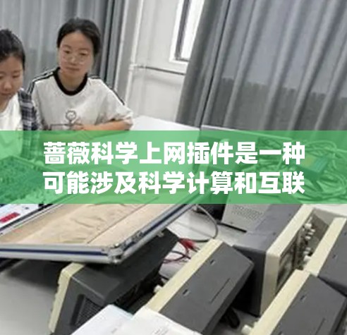 蔷薇科学上网插件是一种可能涉及科学计算和互联网功能的插件，可能用于科学数据分析和研究。以下是对该插件的详细分析