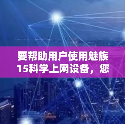 要帮助用户使用魅族15科学上网设备，您可以按照以下步骤进行操作
