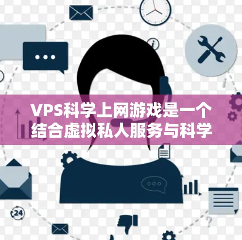 VPS科学上网游戏是一个结合虚拟私人服务与科学研究的平台，旨在提供科学模拟、数据分析和实验环境。以下是可能的解释和建议