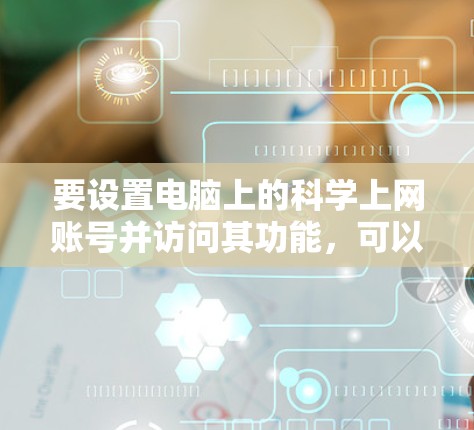 要设置电脑上的科学上网账号并访问其功能，可以按照以下步骤操作