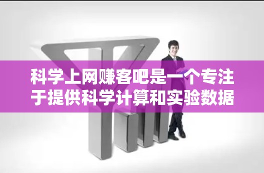 科学上网赚客吧是一个专注于提供科学计算和实验数据的网站，适合用于学术、科研和工业领域。以下是对该网站的详细分析和建议