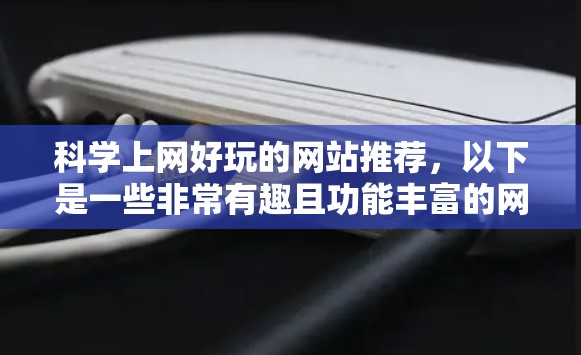 科学上网好玩的网站推荐，以下是一些非常有趣且功能丰富的网站，适合用户学习科学知识