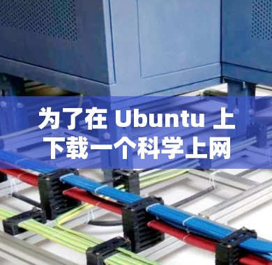 为了在 Ubuntu 上下载一个科学上网的插件,以下是一步步的指导 为了在 Ubuntu 上下载一个科学上网的插件,以下是一步步的指导
