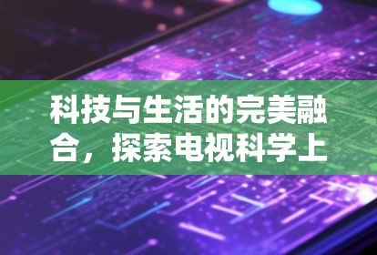 科技与生活的完美融合，探索电视科学上网的未来