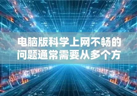 电脑版科学上网不畅的问题通常需要从多个方面进行排查和解决。以下是一些有效的步骤