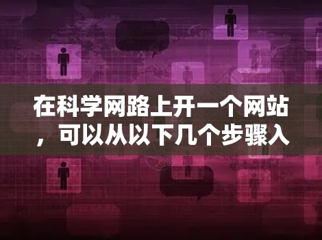 在科学网路上开一个网站，可以从以下几个步骤入手