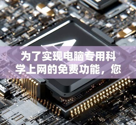 为了实现电脑专用科学上网的免费功能，您可以尝试以下方法