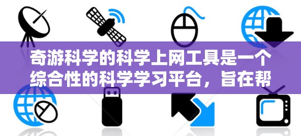 奇游科学的<strong>科学上网</strong>工具是一个综合性的科学学习平台,旨在帮助用户全面理解和掌握科学知识。以下是其主要功能和使用建议的总结