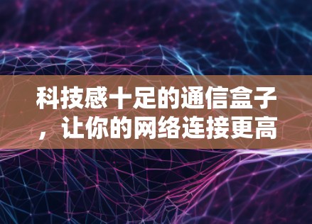 科技感十足的通信盒子，让你的网络连接更高效、更安全