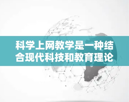 <strong>科学上网</strong>教学是一种结合现代科技和教育理论，以科学的方法和策略来优化学习过程的教学方式。以下是一些<strong>科学上网</strong>教学的方法和策略
