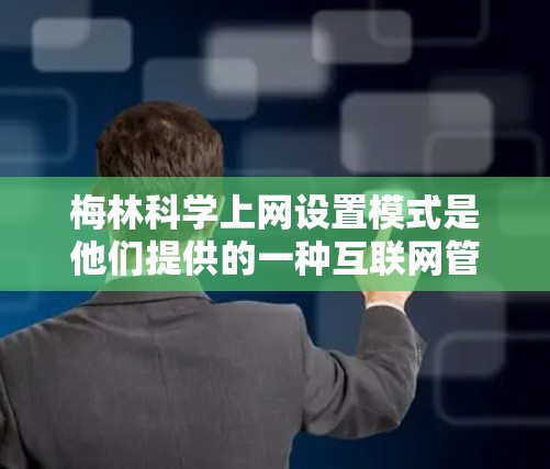梅林科学上网设置模式是他们提供的一种互联网管理解决方案，分为内部和外部网络模式，以及故障排除和网络优化等部分。以下是详细的结构化说明
