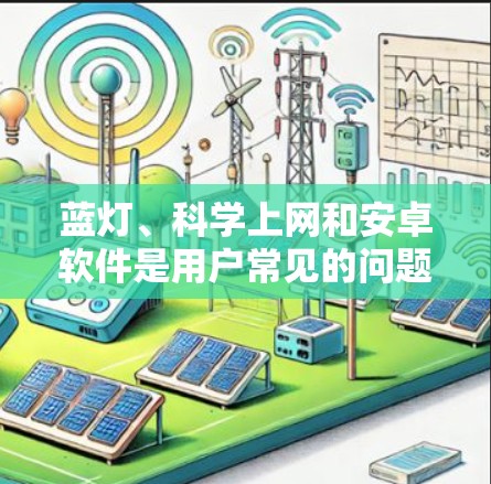蓝灯、科学上网和安卓软件是用户常见的问题，涉及软件运行时异常、使用工具操作和安装优化等方面。以下是对这些问题的解答