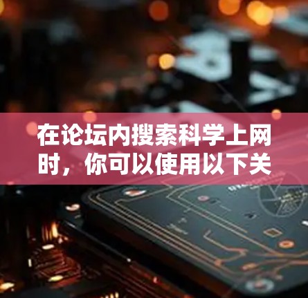 在论坛内搜索科学上网时，你可以使用以下关键词和方法来提高搜索效率