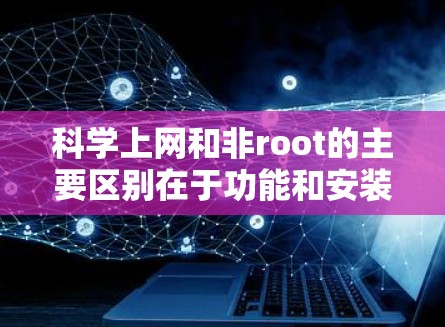 科学上网和非root的主要区别在于功能和安装方式