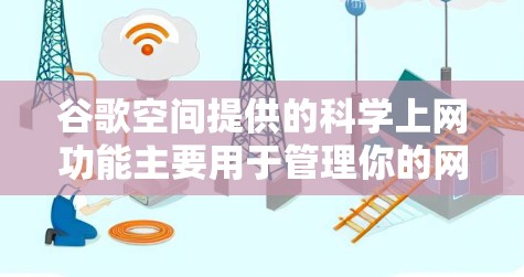 谷歌空间提供的<strong>科学上网</strong>功能主要用于管理你的网络连接设备,包括路由器、交换机等,帮助你在不同的网络之间切换或管理设备的网络配置。以下是对这些功能的详细说明