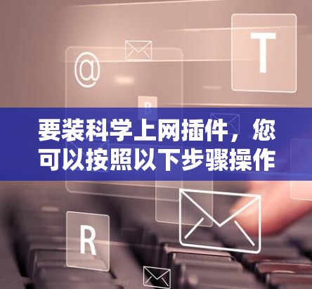 要装<strong>科学上网</strong>插件,您可以按照以下步骤操作