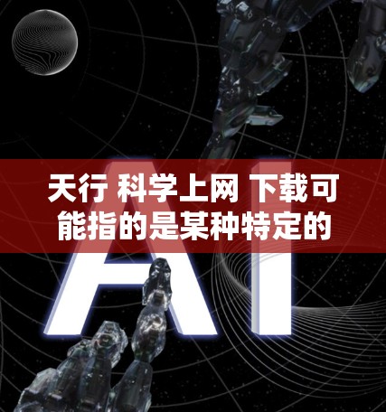 天行 科学上网 下载可能指的是某种特定的科学上网服务或平台，下载了一些科学相关的资源。不过，我无法直接提供下载链接或资源，因为这涉及到特定的网站或服务的访问权限，且某些内容可能侵犯了版权
