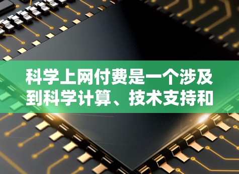 科学上网付费是一个涉及到科学计算、技术支持和服务的查询，以下是对该问题的逐步解答