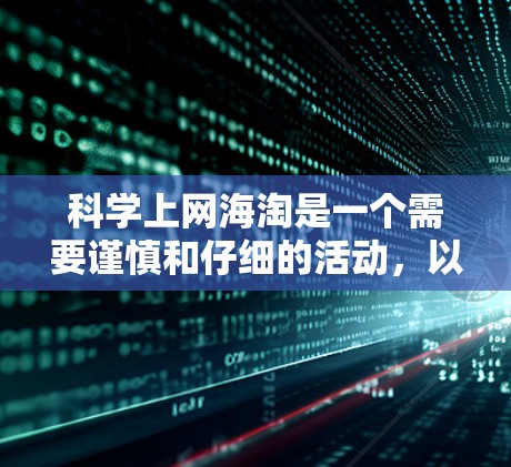 科学上网海淘是一个需要谨慎和仔细的活动，以下是一步步的指南，帮助你科学上网