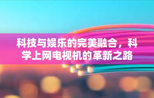 科技与娱乐的完美融合，科学上网电视机的革新之路