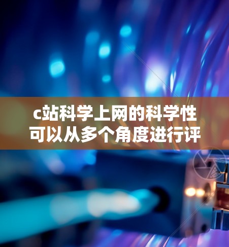 c站科学上网的科学性可以从多个角度进行评估，包括功能、用户体验、运营特点、未来发展、挑战应对以及用户反馈等方面。以下是对这些方面的详细分析