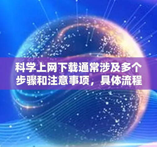 科学上网下载通常涉及多个步骤和注意事项，具体流程可能因平台而异。以下是一个清晰的指南