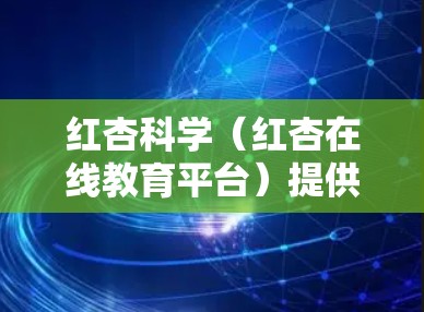 红杏科学(红杏在线教育平台)提供在线注册和登录功能,通常可以通过其官方网站或官方渠道进行。以下是详细的步骤 红杏科学(红杏在线教育平台)提供在线注册和登录功能,通常可以通过其官方网站或官方渠道进行。以下是详细的步骤